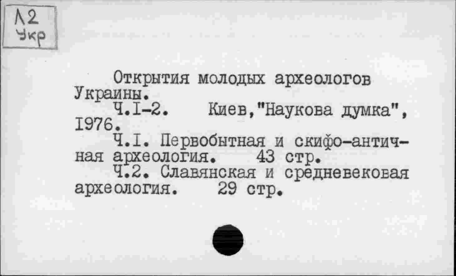 ﻿Открытия молодых археологов Украины.
^^4.1-2.	Киев,"Наукова думка",
4.1.	Первобытная и скифо-античная археология. 43 стр.
4.2.	Славянская и средневековая археология. 29 стр.